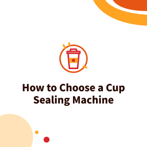 How to Choose a Cup Sealing Machine: Cup Diameter, Cup Material and Sealing Film, Plus Troubleshooting